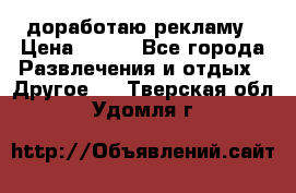 доработаю рекламу › Цена ­ --- - Все города Развлечения и отдых » Другое   . Тверская обл.,Удомля г.